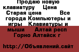 “Продаю новую клавиатуру“ › Цена ­ 500 › Старая цена ­ 750 - Все города Компьютеры и игры » Клавиатуры и мыши   . Алтай респ.,Горно-Алтайск г.